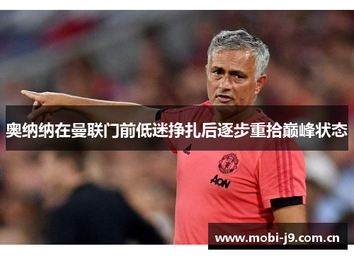奥纳纳在曼联门前低迷挣扎后逐步重拾巅峰状态 奥纳纳在曼联门前低迷挣扎后逐步重拾巅峰状态
